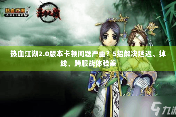 热血江湖2.0版本卡顿问题严重？5招解决延迟、掉线、跨服战体验差