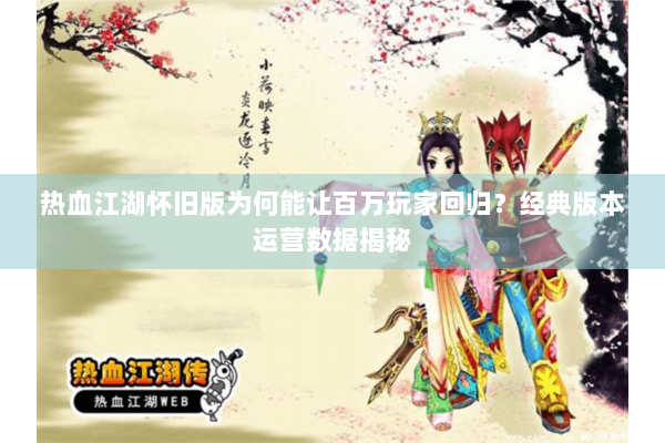 热血江湖怀旧版为何能让百万玩家回归?经典版本运营数据揭秘 热血江湖怀旧版为何能让百万玩家回归?经典版本运营数据揭秘