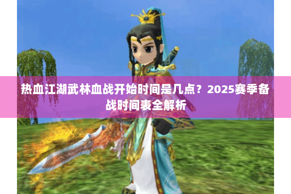热血江湖武林血战开始时间是几点?2025赛季备战时间表全解析 热血江湖武林血战开始时间是几点?2025赛季备战时间表全解析