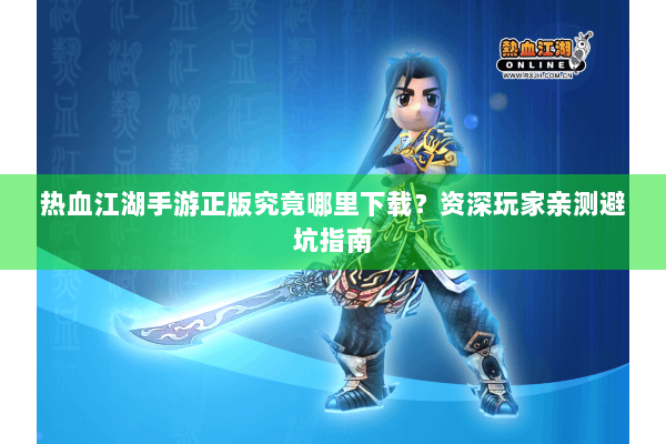 热血江湖手游正版究竟哪里下载?资深玩家亲测避坑指南 热血江湖手游正版究竟哪里下载?资深玩家亲测避坑指南