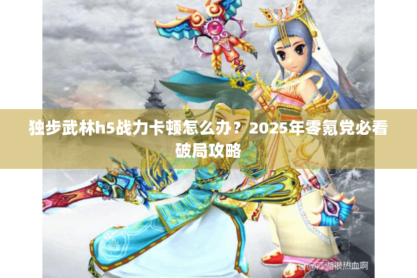 独步武林h5战力卡顿怎么办?2025年零氪党必看破局攻略 独步武林h5战力卡顿怎么办?2025年零氪党必看破局攻略