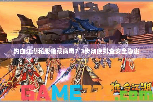 热血江湖私服暗藏病毒?3步彻底排查安全隐患 热血江湖私服暗藏病毒?3步彻底排查安全隐患