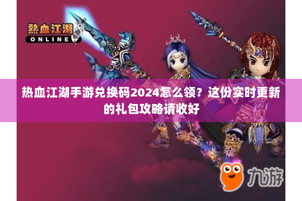 热血江湖手游兑换码2024怎么领?这份实时更新的礼包攻略请收好 热血江湖手游兑换码2024怎么领?这份实时更新的礼包攻略请收好