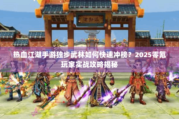 热血江湖手游独步武林如何快速冲榜?2025零氪玩家实战攻略揭秘 热血江湖手游独步武林如何快速冲榜?2025零氪玩家实战攻略揭秘