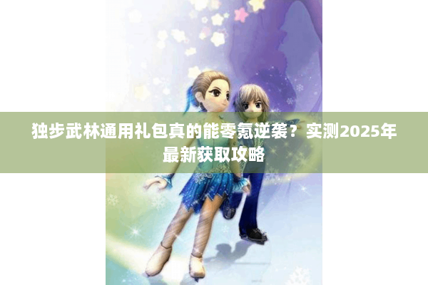 独步武林通用礼包真的能零氪逆袭？实测2025年最新获取攻略