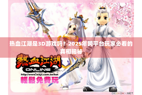 热血江湖是3D游戏吗？2025年跨平台玩家必看的真相揭秘