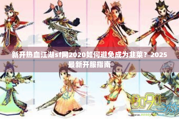 新开热血江湖sf网2020如何避免成为韭菜？2025最新开服指南