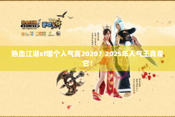 热血江湖sf哪个人气高2020？2025年人气王竟是它！