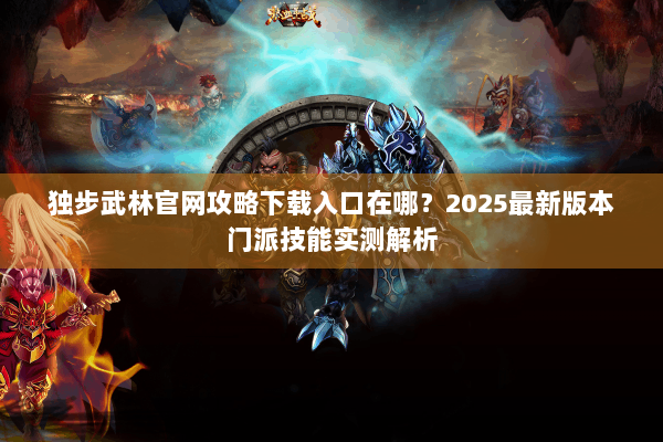 独步武林官网攻略下载入口在哪？2025最新版本门派技能实测解析