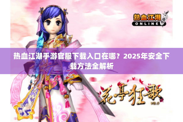 热血江湖手游官服下载入口在哪?2025年安全下载方法全解析 热血江湖手游官服下载入口在哪?2025年安全下载方法全解析