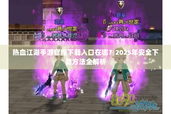 热血江湖手游官服下载入口在哪?2025年安全下载方法全解析 热血江湖手游官服下载入口在哪?2025年安全下载方法全解析