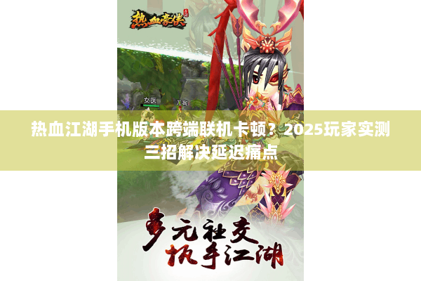 热血江湖手机版本跨端联机卡顿?2025玩家实测三招解决延迟痛点 热血江湖手机版本跨端联机卡顿?2025玩家实测三招解决延迟痛点