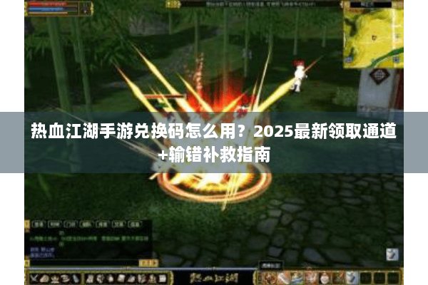 热血江湖手游兑换码怎么用?2025最新领取通道+输错补救指南 热血江湖手游兑换码怎么用?2025最新领取通道+输错补救指南