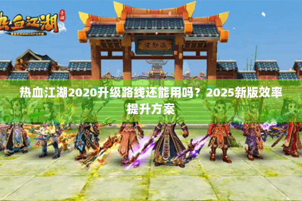 热血江湖2020升级路线还能用吗？2025新版效率提升方案