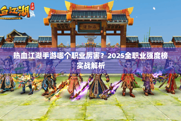 热血江湖手游哪个职业厉害？2025全职业强度榜实战解析