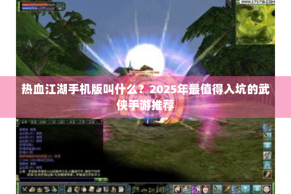 热血江湖手机版叫什么？2025年最值得入坑的武侠手游推荐