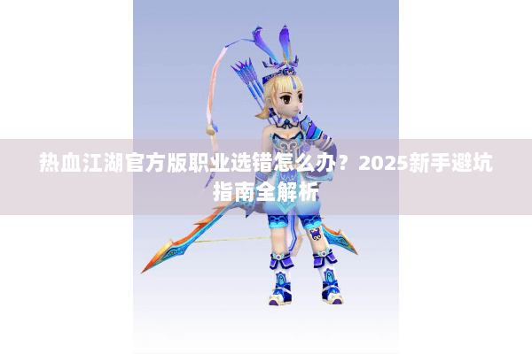 热血江湖官方版职业选错怎么办?2025新手避坑指南全解析 热血江湖官方版职业选错怎么办?2025新手避坑指南全解析