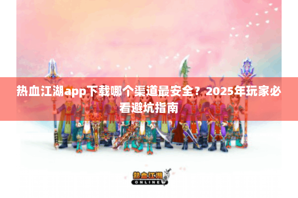 热血江湖app下载哪个渠道最安全？2025年玩家必看避坑指南