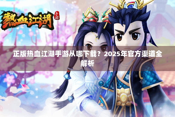 正版热血江湖手游从哪下载？2025年官方渠道全解析