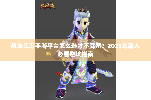热血江湖手游平台怎么选才不踩雷？2025年新人必看避坑指南