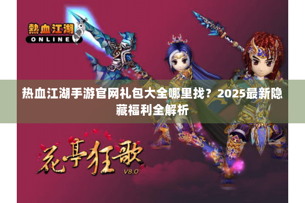 热血江湖手游官网礼包大全哪里找？2025最新隐藏福利全解析