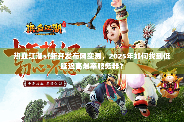 热血江湖sf新开发布网实测，2025年如何找到低延迟高爆率服务器？