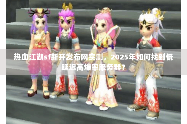 热血江湖sf新开发布网实测，2025年如何找到低延迟高爆率服务器？