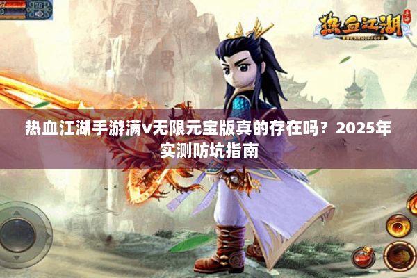 热血江湖手游满v无限元宝版真的存在吗?2025年实测防坑指南 热血江湖手游满v无限元宝版真的存在吗?2025年实测防坑指南