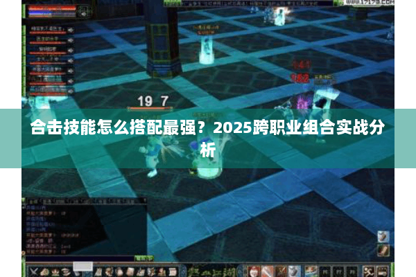 合击技能怎么搭配最强？2025跨职业组合实战分析