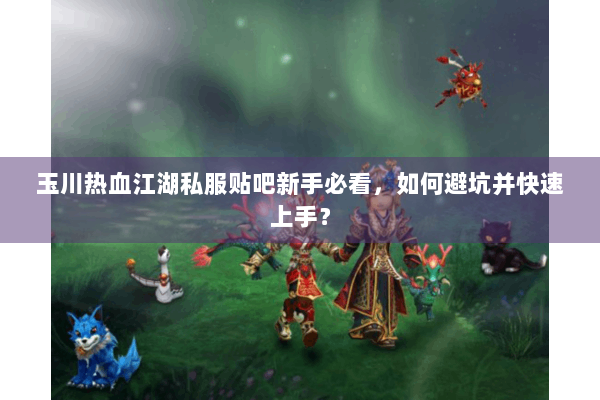 玉川热血江湖私服贴吧新手必看,如何避坑并快速上手? 玉川热血江湖私服贴吧新手必看,如何避坑并快速上手?