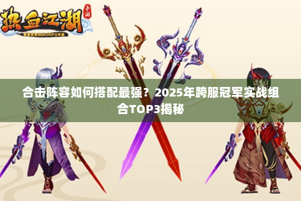 合击阵容如何搭配最强?2025年跨服冠军实战组合TOP3揭秘 合击阵容如何搭配最强?2025年跨服冠军实战组合TOP3揭秘