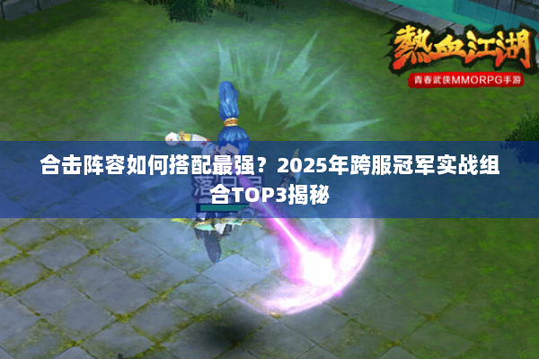 合击阵容如何搭配最强?2025年跨服冠军实战组合TOP3揭秘 合击阵容如何搭配最强?2025年跨服冠军实战组合TOP3揭秘