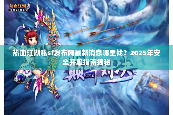 热血江湖私sf发布网最新消息哪里找？2025年安全开服指南揭秘