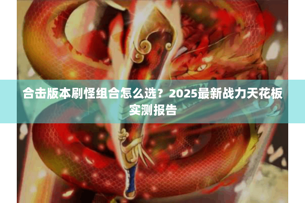 合击版本刷怪组合怎么选?2025最新战力天花板实测报告 合击版本刷怪组合怎么选?2025最新战力天花板实测报告