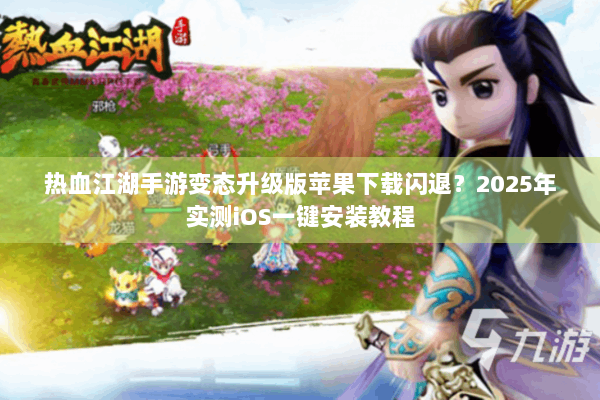 热血江湖手游变态升级版苹果下载闪退？2025年实测iOS一键安装教程
