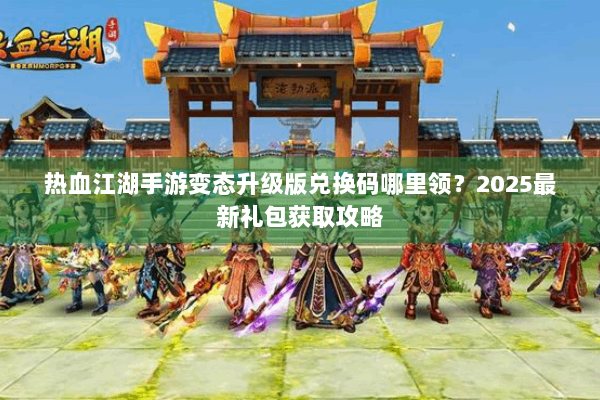 热血江湖手游变态升级版兑换码哪里领?2025最新礼包获取攻略 热血江湖手游变态升级版兑换码哪里领?2025最新礼包获取攻略