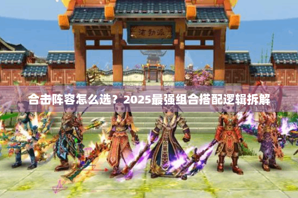 合击阵容怎么选?2025最强组合搭配逻辑拆解 合击阵容怎么选?2025最强组合搭配逻辑拆解