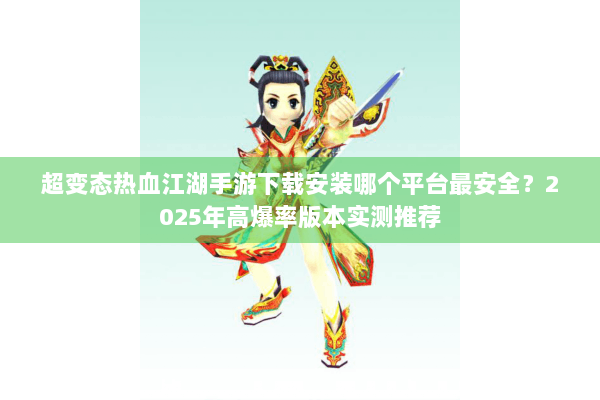 超变态热血江湖手游下载安装哪个平台最安全?2025年高爆率版本实测推荐 超变态热血江湖手游下载安装哪个平台最安全?2025年高爆率版本实测推荐
