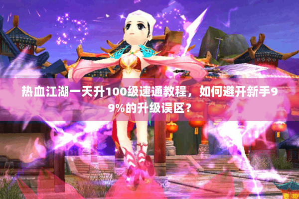 热血江湖一天升100级速通教程,如何避开新手99%的升级误区? 热血江湖一天升100级速通教程,如何避开新手99%的升级误区?
