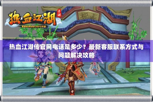 热血江湖传官网电话是多少?最新客服联系方式与问题解决攻略 热血江湖传官网电话是多少?最新客服联系方式与问题解决攻略