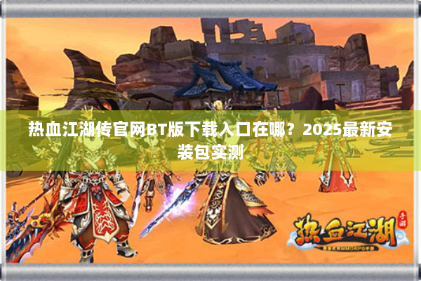 热血江湖传官网BT版下载入口在哪?2025最新安装包实测 热血江湖传官网BT版下载入口在哪?2025最新安装包实测