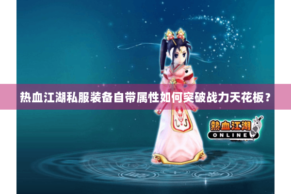 热血江湖私服装备自带属性如何突破战力天花板? 热血江湖私服装备自带属性如何突破战力天花板?
