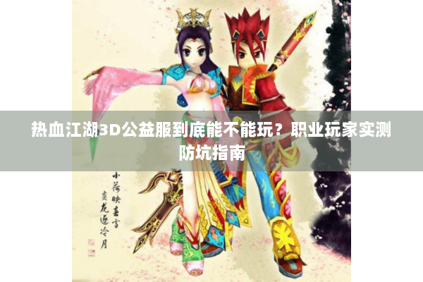 热血江湖3D公益服到底能不能玩？职业玩家实测防坑指南