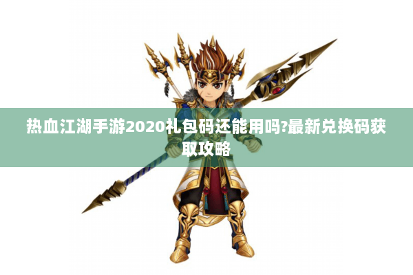 热血江湖手游2020礼包码还能用吗?最新兑换码获取攻略 热血江湖手游2020礼包码还能用吗?最新兑换码获取攻略