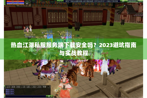 热血江湖私服服务端下载安全吗?2023避坑指南与实战教程 热血江湖私服服务端下载安全吗?2023避坑指南与实战教程