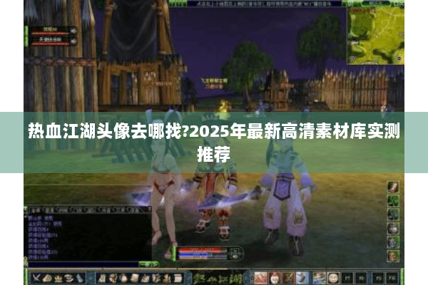 热血江湖头像去哪找?2025年最新高清素材库实测推荐 热血江湖头像去哪找?2025年最新高清素材库实测推荐