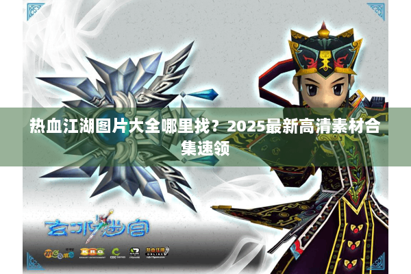 热血江湖图片大全哪里找？2025最新高清素材合集速领