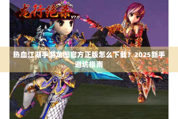 热血江湖手游龙图官方正版怎么下载?2025新手避坑指南 热血江湖手游龙图官方正版怎么下载?2025新手避坑指南