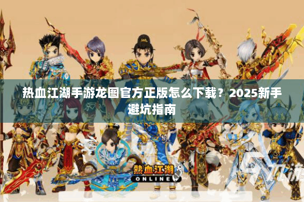 热血江湖手游龙图官方正版怎么下载?2025新手避坑指南 热血江湖手游龙图官方正版怎么下载?2025新手避坑指南