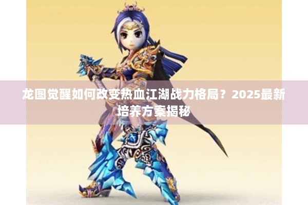 龙图觉醒如何改变热血江湖战力格局?2025最新培养方案揭秘 龙图觉醒如何改变热血江湖战力格局?2025最新培养方案揭秘